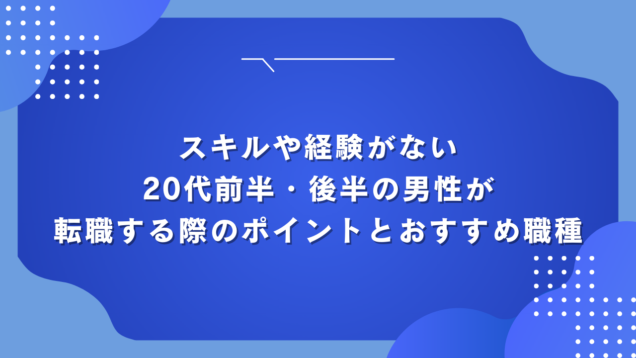 スキルや経験がない20代前半・後半の男性が転職する際のポイントとおすすめ職種